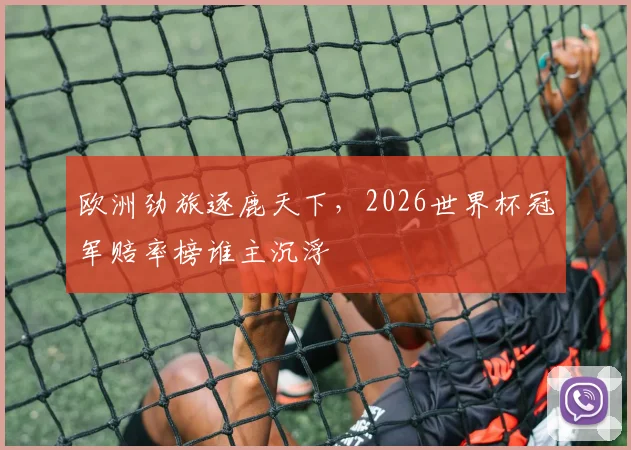 欧洲劲旅逐鹿天下,2026世界杯冠军赔率榜谁主沉浮