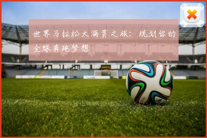 世界马拉松大满贯之旅：规划你的全球奔跑梦想