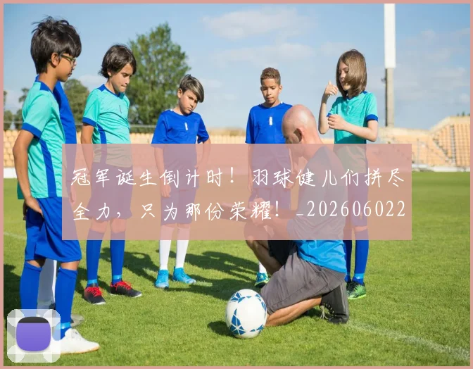 冠军诞生倒计时！羽球健儿们拼尽全力，只为那份荣耀！_20260602212418