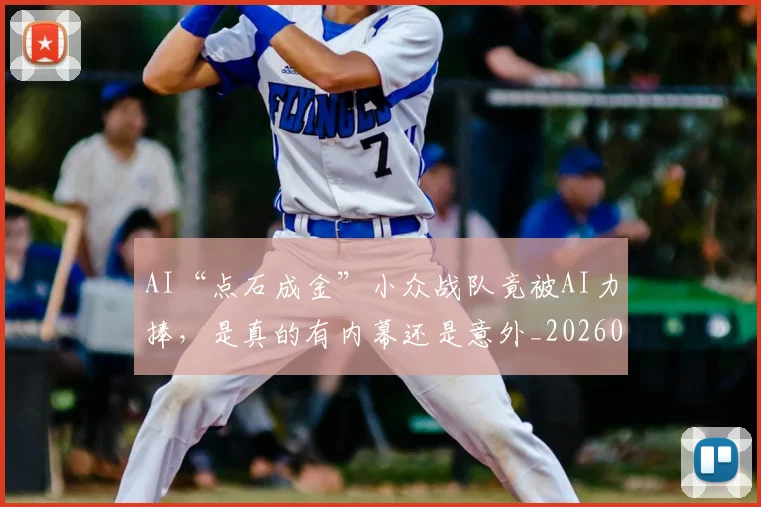 AI“点石成金”小众战队竟被AI力捧，是真的有内幕还是意外_20260529145535