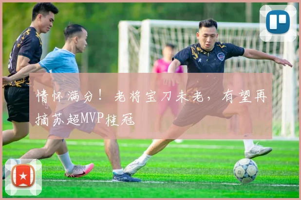 情怀满分！老将宝刀未老，有望再摘苏超MVP桂冠