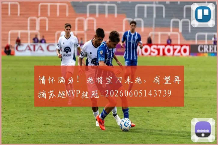 情怀满分！老将宝刀未老，有望再摘苏超MVP桂冠_20260605143739