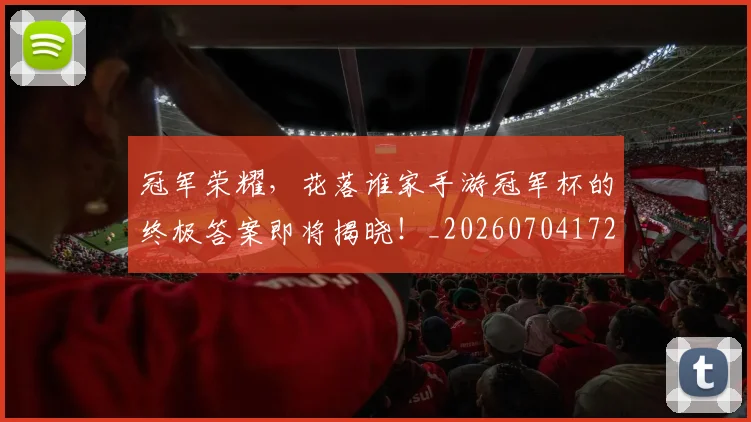 冠军荣耀，花落谁家手游冠军杯的终极答案即将揭晓！_20260704172848
