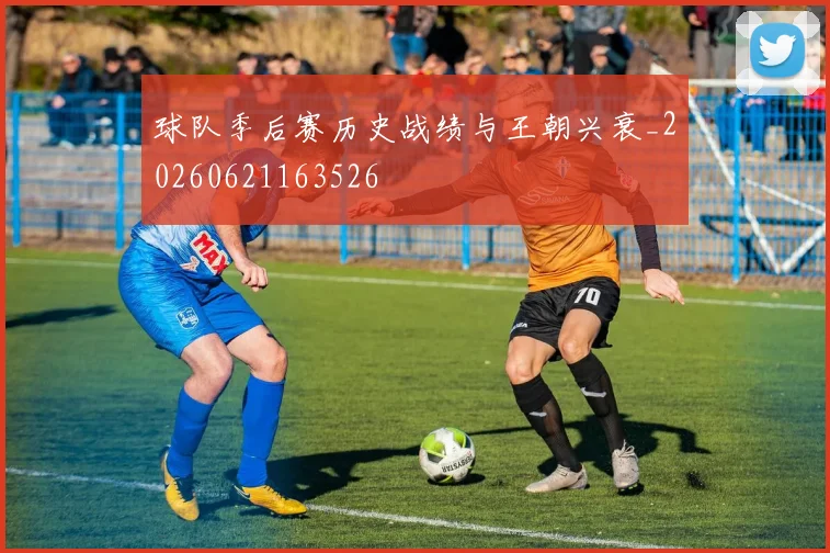 球队季后赛历史战绩与王朝兴衰_20260621163526