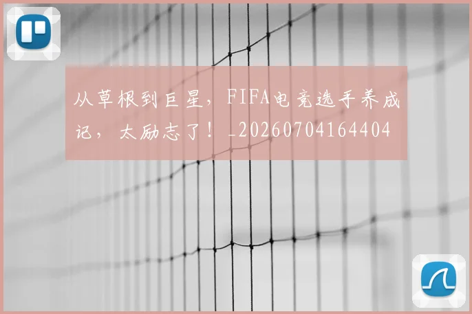 从草根到巨星，FIFA电竞选手养成记，太励志了！_20260704164404