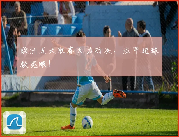 欧洲五大联赛火力对决,法甲进球数亮眼!