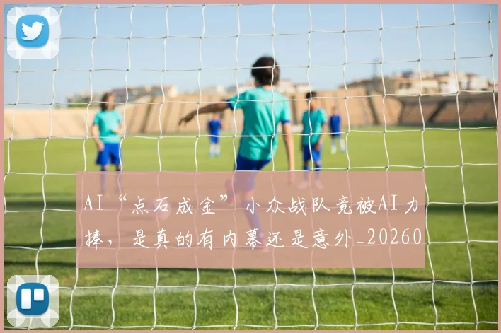 AI“点石成金”小众战队竟被AI力捧，是真的有内幕还是意外_20260529145535