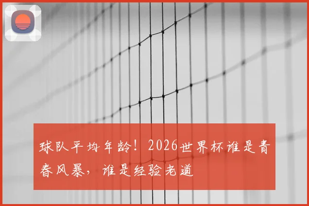 球队平均年龄!2026世界杯谁是青春风暴,谁是经验老道