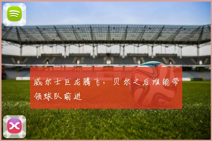 威尔士巨龙腾飞，贝尔之后谁能带领球队前进