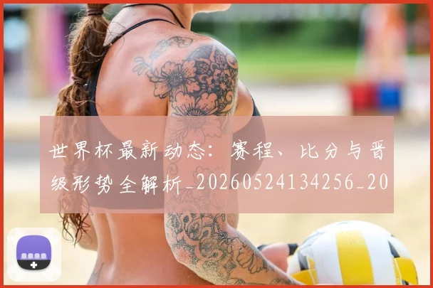 世界杯最新动态：赛程、比分与晋级形势全解析_20260524134256_20260703203228
