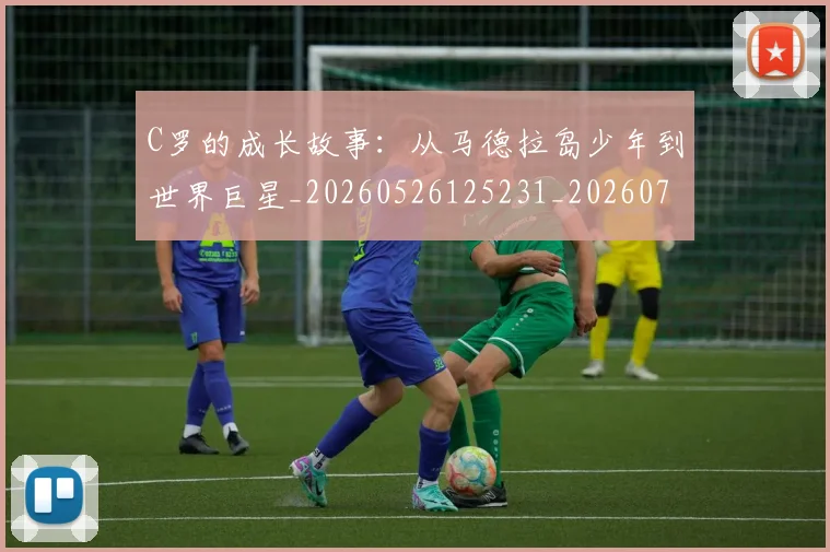 C罗的成长故事:从马德拉岛少年到世界巨星_20260526125231_20260702042252