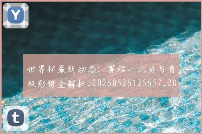 世界杯最新动态：赛程、比分与晋级形势全解析_20260526125657_20260703203228