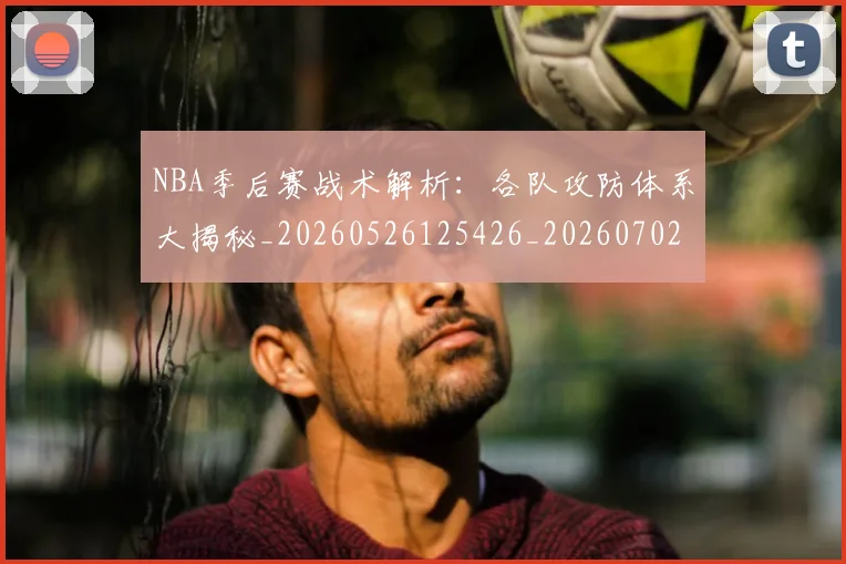 NBA季后赛战术解析:各队攻防体系大揭秘_20260526125426_20260702164239
