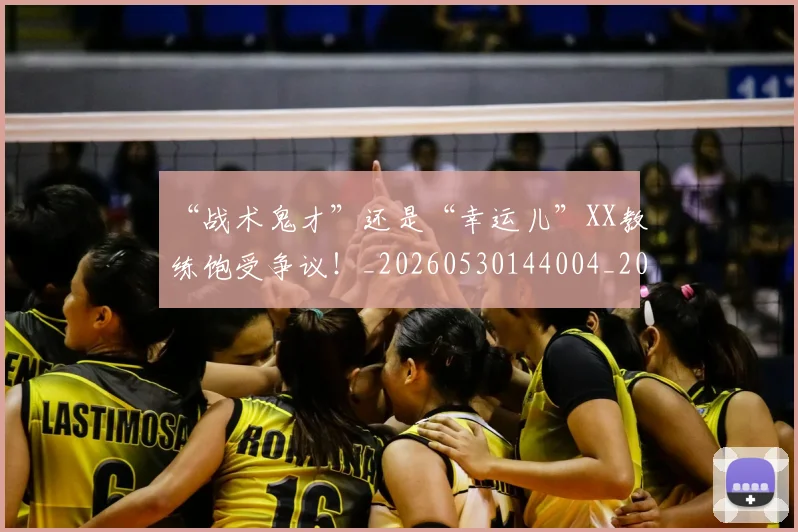 “战术鬼才”还是“幸运儿”XX教练饱受争议!_20260530144004_20260702172735
