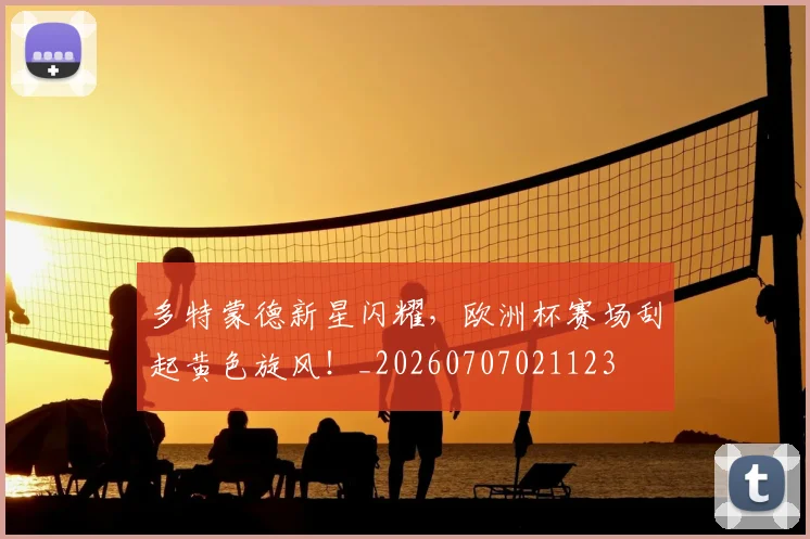 多特蒙德新星闪耀，欧洲杯赛场刮起黄色旋风！_20260707021123