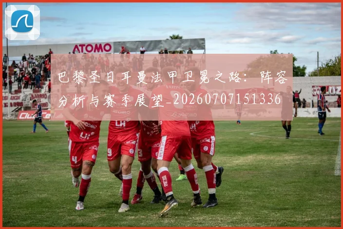 巴黎圣日耳曼法甲卫冕之路:阵容分析与赛季展望_20260707151336