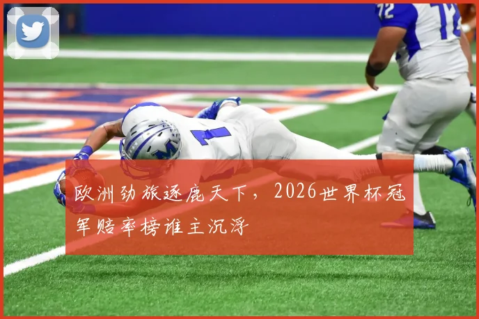 欧洲劲旅逐鹿天下,2026世界杯冠军赔率榜谁主沉浮