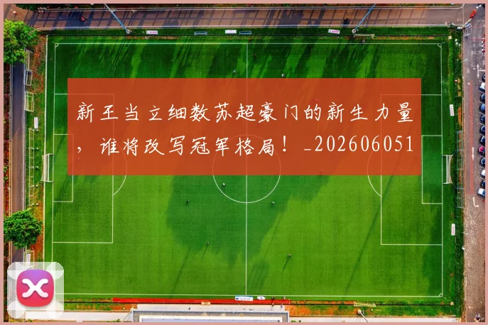 新王当立细数苏超豪门的新生力量，谁将改写冠军格局！_20260605181346