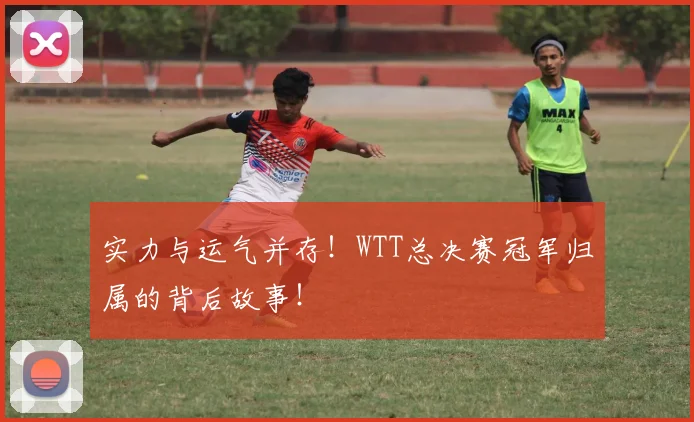 实力与运气并存！WTT总决赛冠军归属的背后故事！