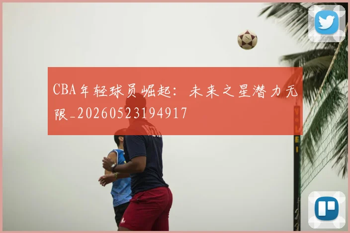 CBA年轻球员崛起:未来之星潜力无限_20260523194917