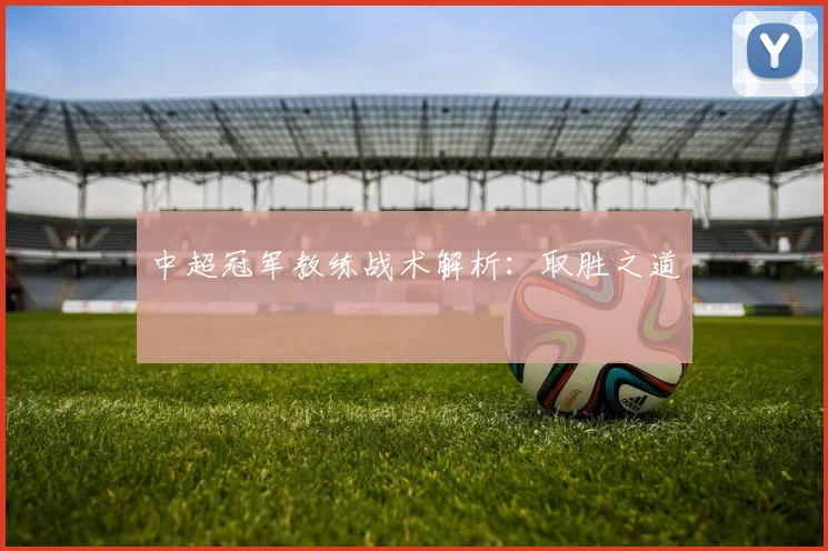 中超冠军教练战术解析:取胜之道