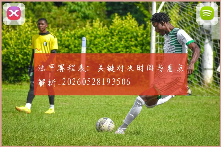 法甲赛程表：关键对决时间与看点解析_20260528193506