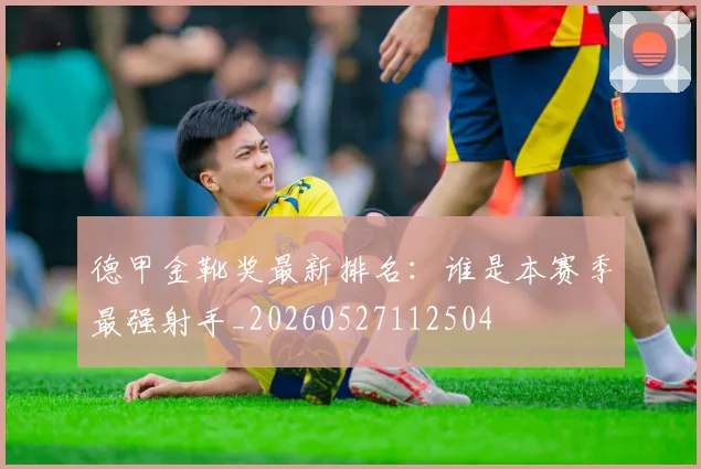 德甲金靴奖最新排名:谁是本赛季最强射手_20260527112504
