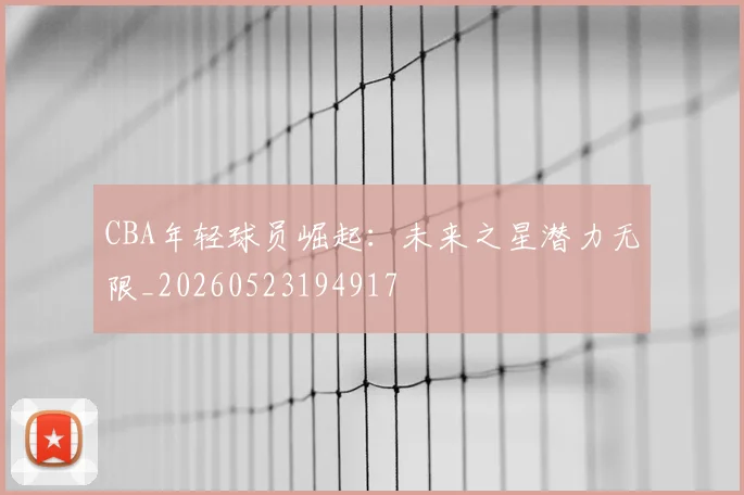 CBA年轻球员崛起:未来之星潜力无限_20260523194917