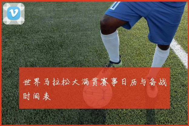 世界马拉松大满贯赛事日历与备战时间表