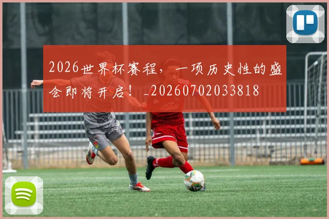 2026世界杯赛程，一项历史性的盛会即将开启！_20260702033818