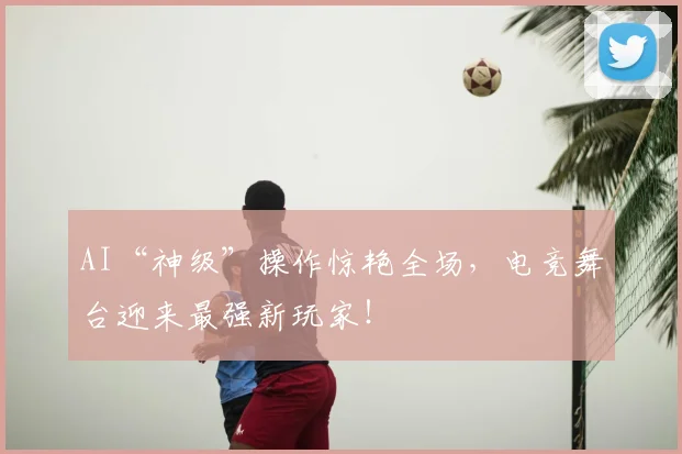 AI“神级”操作惊艳全场,电竞舞台迎来最强新玩家!