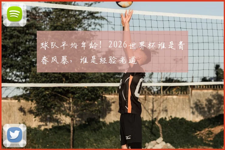 球队平均年龄！2026世界杯谁是青春风暴，谁是经验老道