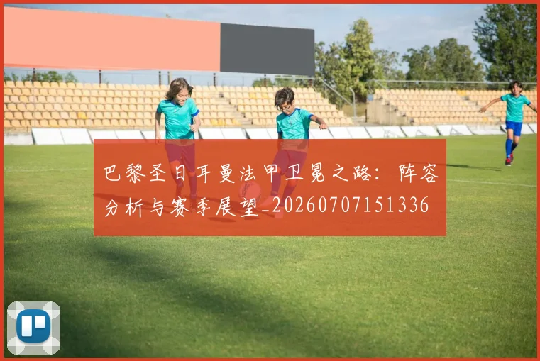 巴黎圣日耳曼法甲卫冕之路：阵容分析与赛季展望_20260707151336