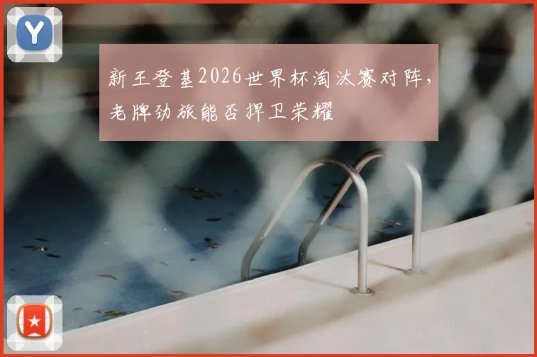 新王登基2026世界杯淘汰赛对阵,老牌劲旅能否捍卫荣耀