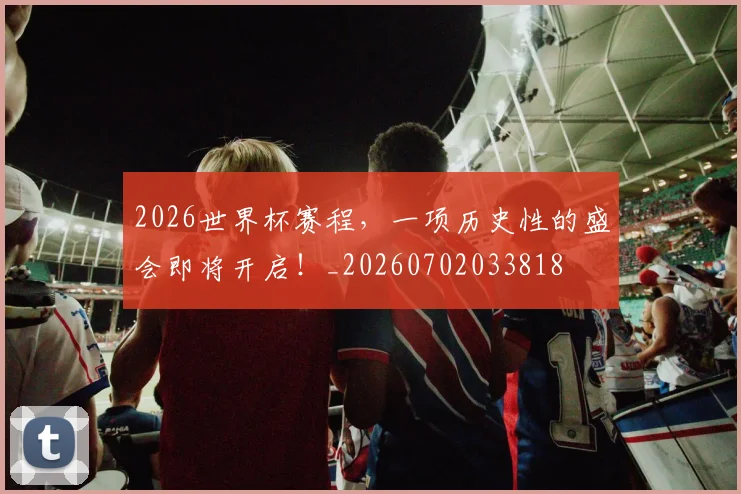 2026世界杯赛程,一项历史性的盛会即将开启!_20260702033818