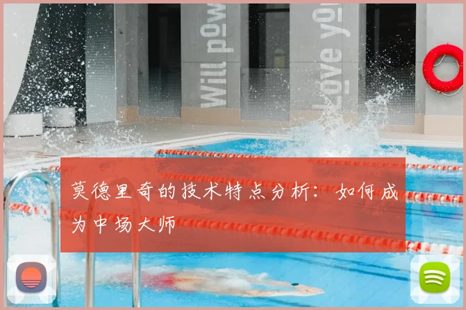 莫德里奇的技术特点分析：如何成为中场大师