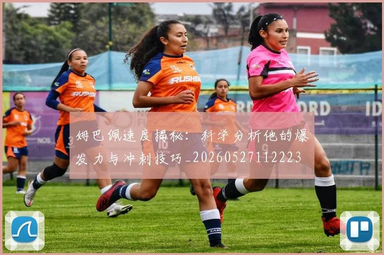 姆巴佩速度揭秘：科学分析他的爆发力与冲刺技巧_20260527112223