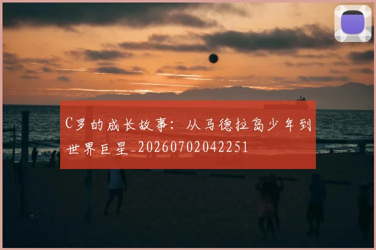 C罗的成长故事：从马德拉岛少年到世界巨星_20260702042251