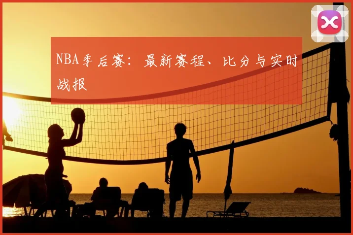 NBA季后赛：最新赛程、比分与实时战报