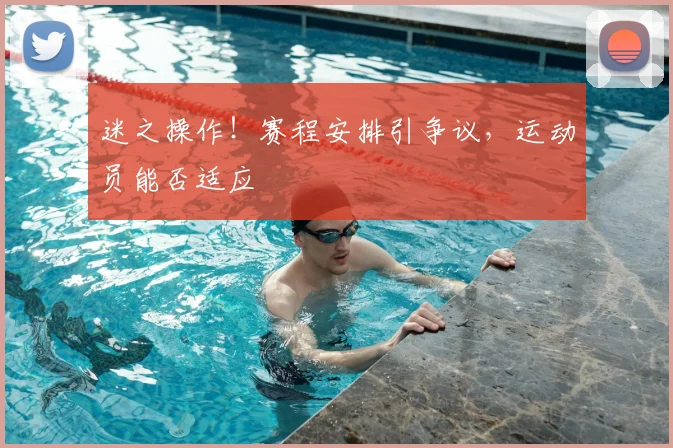 迷之操作！赛程安排引争议，运动员能否适应