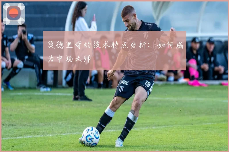莫德里奇的技术特点分析:如何成为中场大师