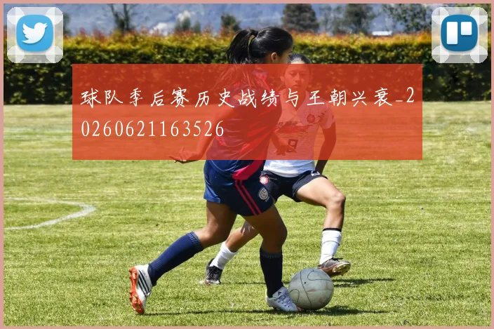 球队季后赛历史战绩与王朝兴衰_20260621163526