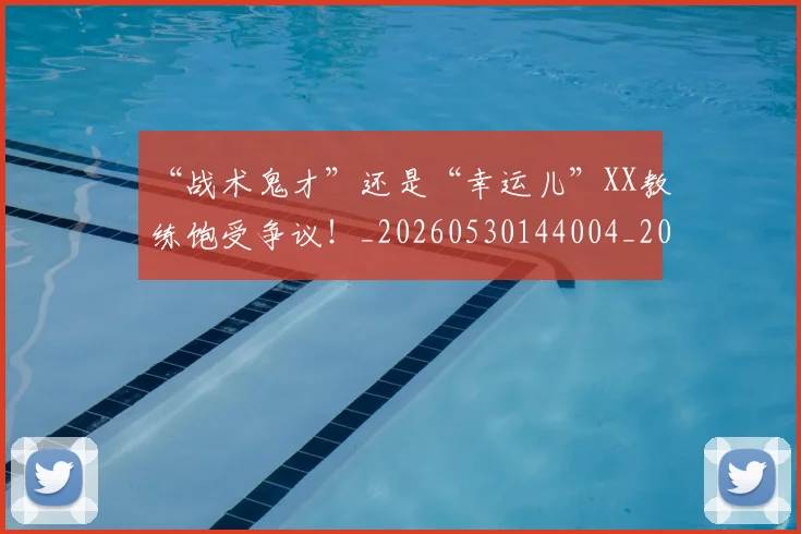 “战术鬼才”还是“幸运儿”XX教练饱受争议！_20260530144004_20260702172735